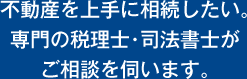 不動産を上手に相続したい。専門の税理士・司法書士がご相談を伺います。